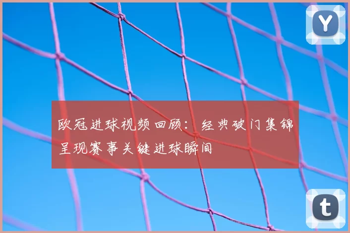 欧冠进球视频回顾：经典破门集锦呈现赛事关键进球瞬间