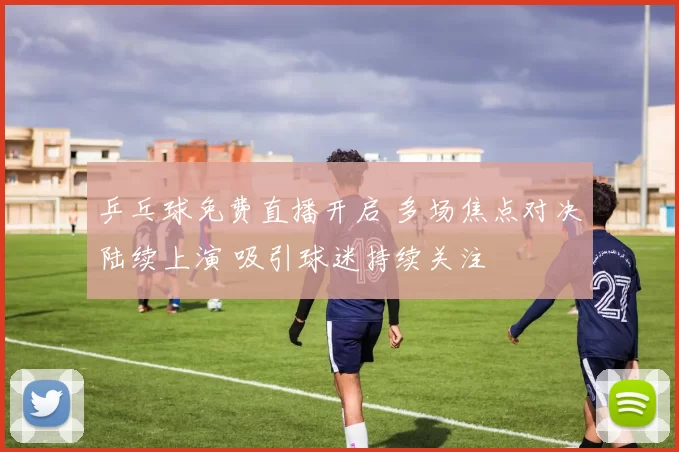 乒乓球免费直播开启 多场焦点对决陆续上演 吸引球迷持续关注