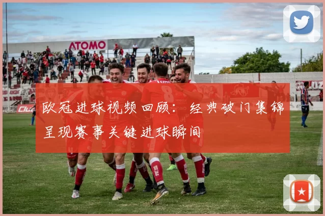 欧冠进球视频回顾：经典破门集锦呈现赛事关键进球瞬间