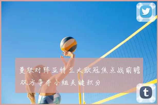 曼联对阵亚特兰大欧冠焦点战前瞻 双方争夺小组关键积分