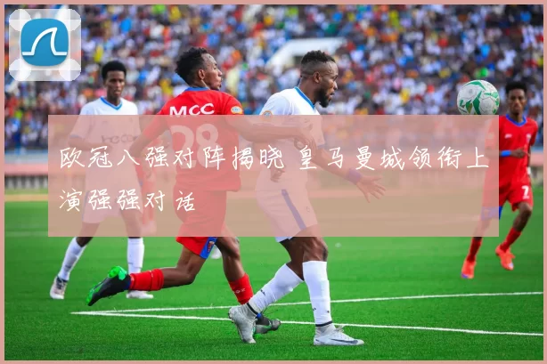 欧冠八强对阵揭晓 皇马曼城领衔上演强强对话