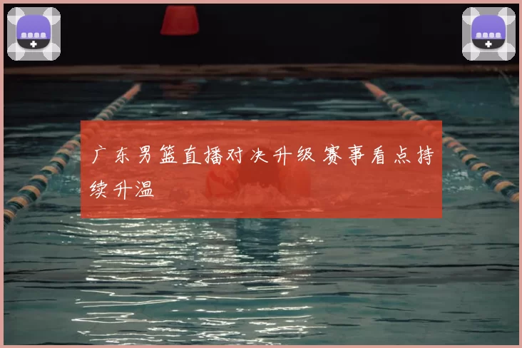 广东男篮直播对决升级 赛事看点持续升温