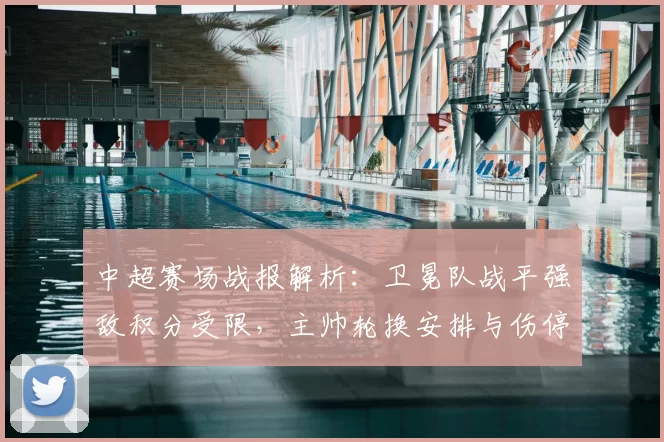 中超赛场战报解析：卫冕队战平强敌积分受限，主帅轮换安排与伤停影响成焦点