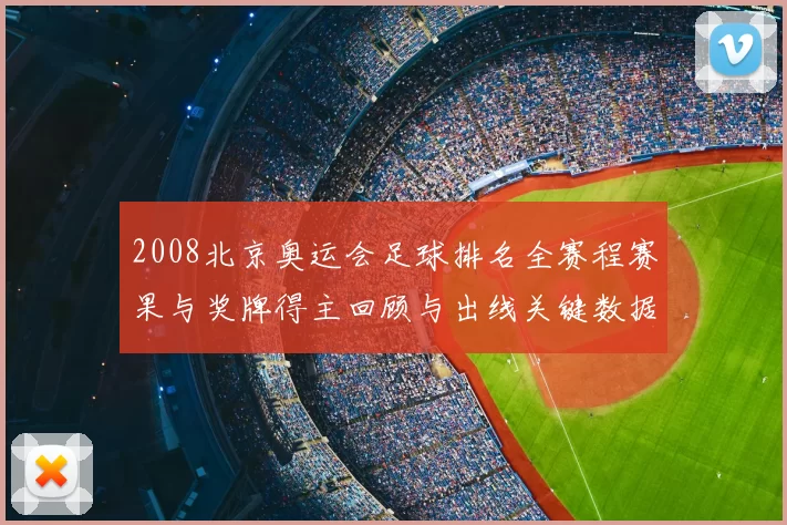 2008北京奥运会足球排名全赛程赛果与奖牌得主回顾与出线关键数据