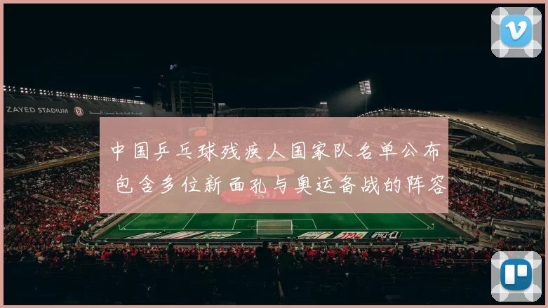 中国乒乓球残疾人国家队名单公布 包含多位新面孔与奥运备战的阵容调整