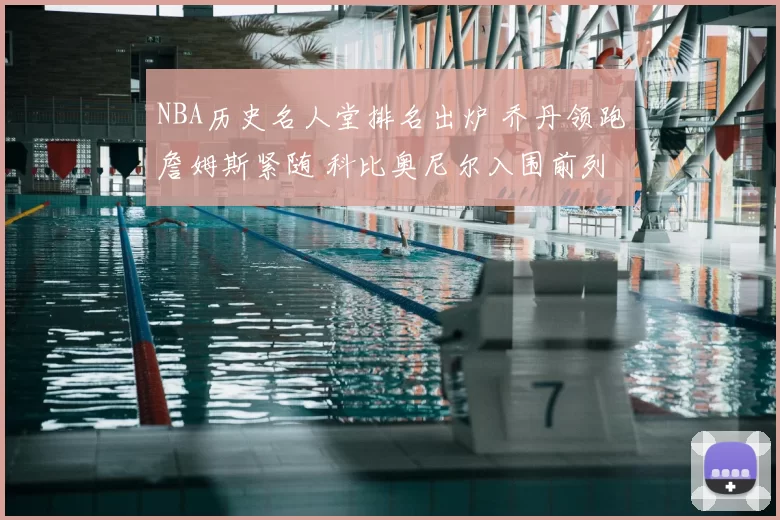 NBA历史名人堂排名出炉 乔丹领跑詹姆斯紧随 科比奥尼尔入围前列
