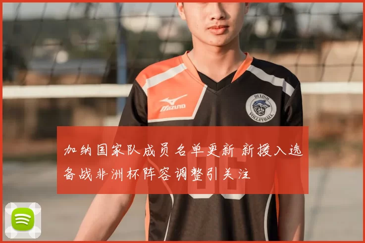 加纳国家队成员名单更新 新援入选备战非洲杯阵容调整引关注