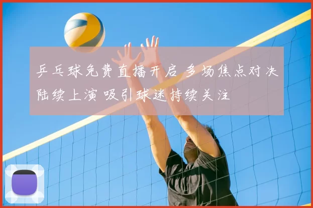 乒乓球免费直播开启 多场焦点对决陆续上演 吸引球迷持续关注