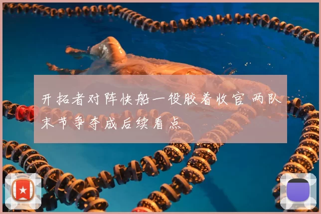 开拓者对阵快船一役胶着收官 两队末节争夺成后续看点