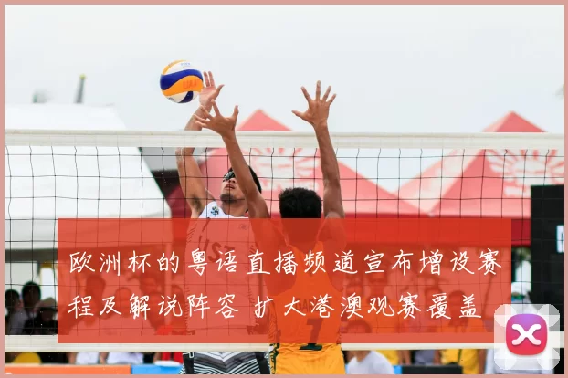 欧洲杯的粤语直播频道宣布增设赛程及解说阵容 扩大港澳观赛覆盖