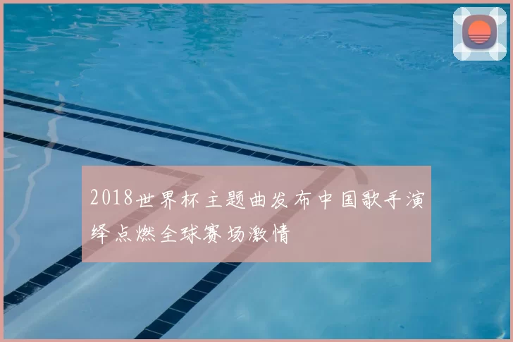 2018世界杯主题曲发布中国歌手演绎点燃全球赛场激情