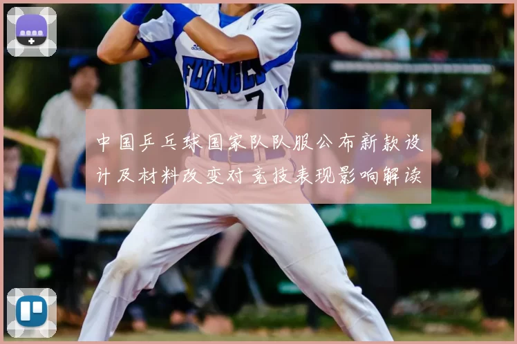 中国乒乓球国家队队服公布新款设计及材料改变对竞技表现影响解读