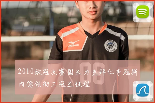 2010欧冠决赛国米力克拜仁夺冠斯内德领衔三冠王征程