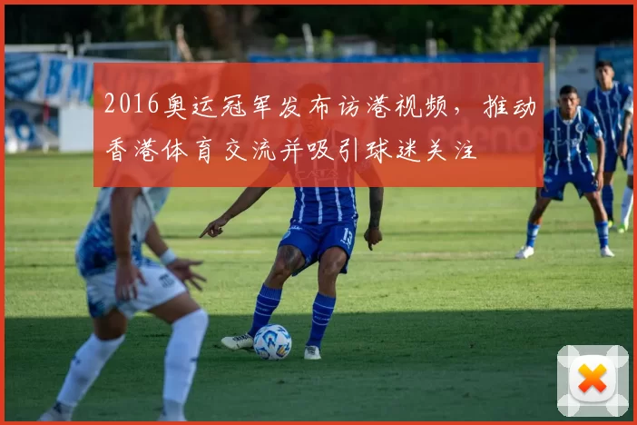 2016奥运冠军发布访港视频,推动香港体育交流并吸引球迷关注