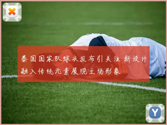 泰国国家队球衣发布引关注 新设计融入传统元素展现主场形象