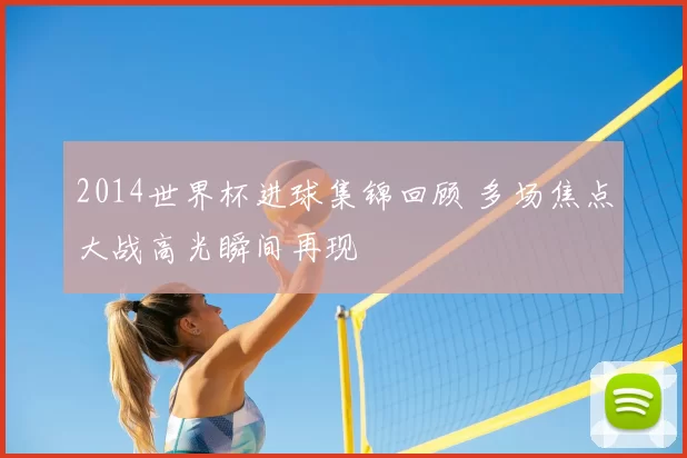 2014世界杯进球集锦回顾 多场焦点大战高光瞬间再现