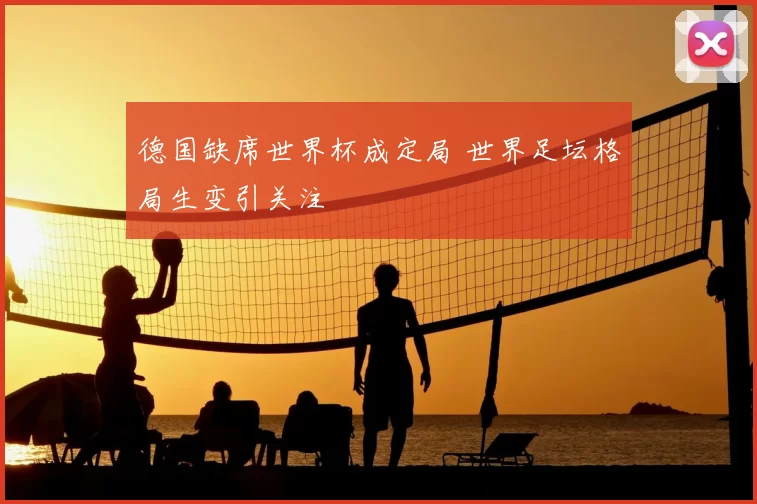 德国缺席世界杯成定局 世界足坛格局生变引关注