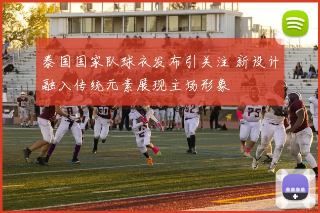 泰国国家队球衣发布引关注 新设计融入传统元素展现主场形象