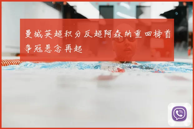 曼城英超积分反超阿森纳重回榜首争冠悬念再起