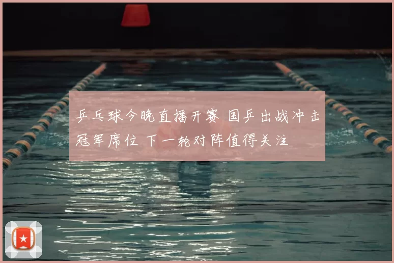 乒乓球今晚直播开赛 国乒出战冲击冠军席位 下一轮对阵值得关注