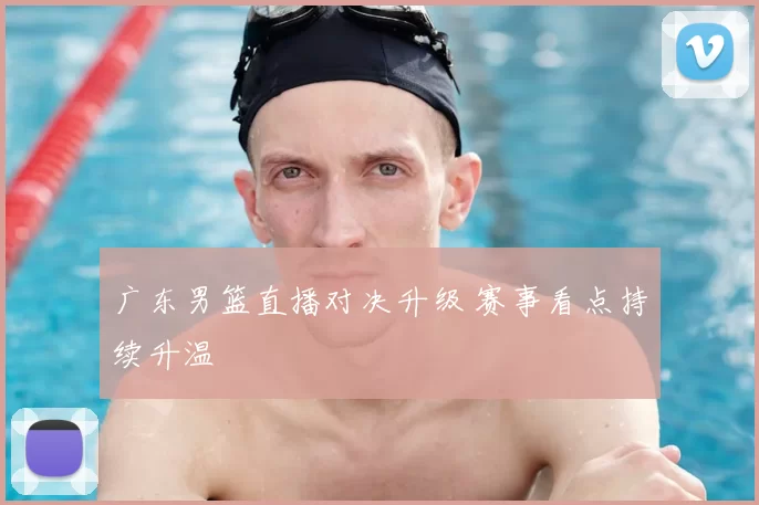 广东男篮直播对决升级 赛事看点持续升温