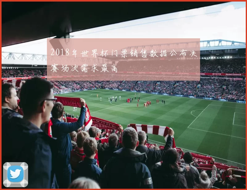 2018年世界杯门票销售数据公布决赛场次需求最高