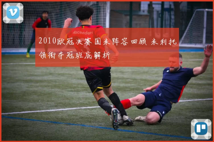 2010欧冠决赛国米阵容回顾 米利托领衔夺冠班底解析