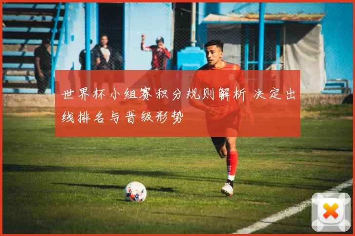 世界杯小组赛积分规则解析 决定出线排名与晋级形势