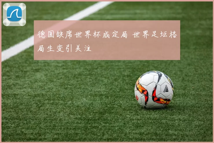 德国缺席世界杯成定局 世界足坛格局生变引关注