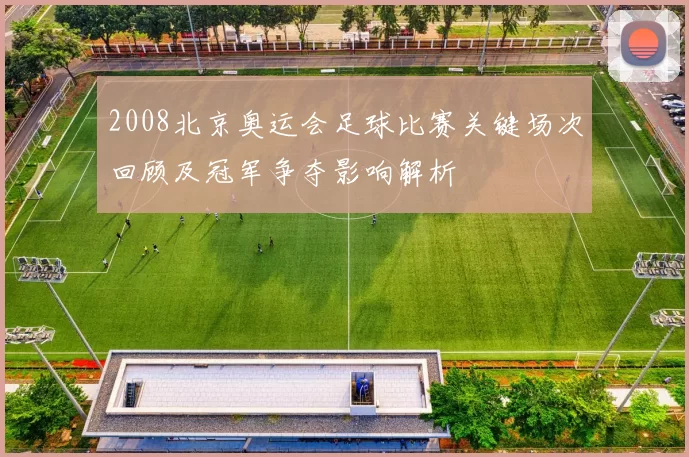 2008北京奥运会足球比赛关键场次回顾及冠军争夺影响解析
