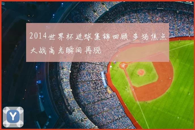 2014世界杯进球集锦回顾 多场焦点大战高光瞬间再现