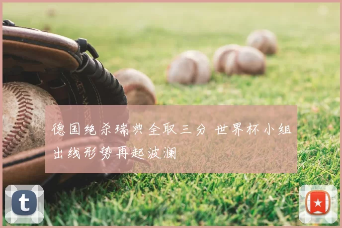 德国绝杀瑞典全取三分 世界杯小组出线形势再起波澜