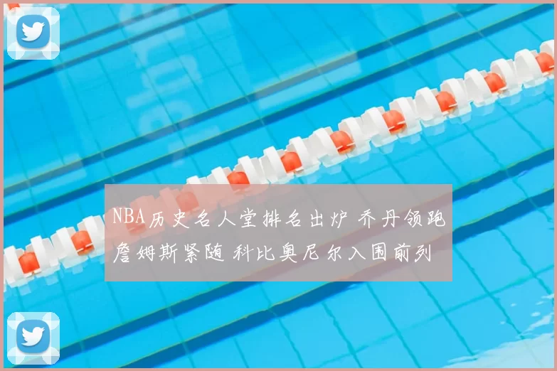 NBA历史名人堂排名出炉 乔丹领跑詹姆斯紧随 科比奥尼尔入围前列
