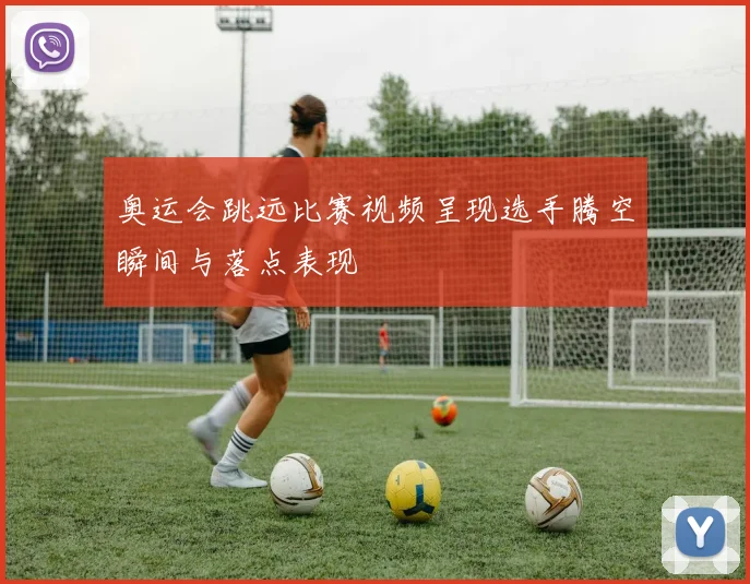 奥运会跳远比赛视频呈现选手腾空瞬间与落点表现