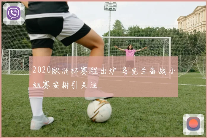2020欧洲杯赛程出炉 乌克兰备战小组赛安排引关注