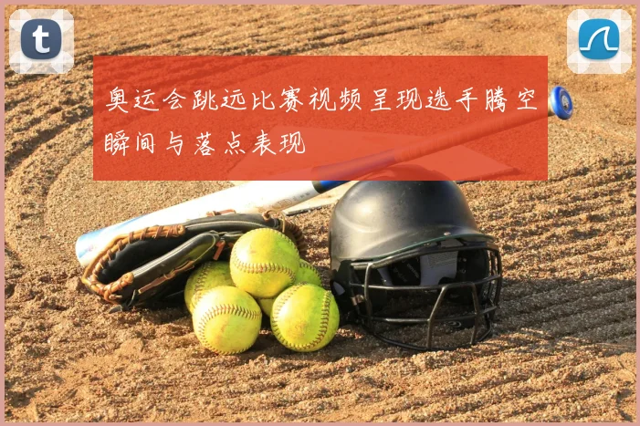 奥运会跳远比赛视频呈现选手腾空瞬间与落点表现