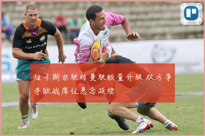 纽卡斯尔联对曼联较量升级 双方争夺欧战席位悬念延续