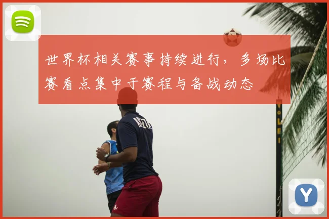 世界杯相关赛事持续进行，多场比赛看点集中于赛程与备战动态