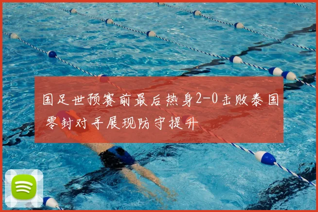 国足世预赛前最后热身2-0击败泰国 零封对手展现防守提升