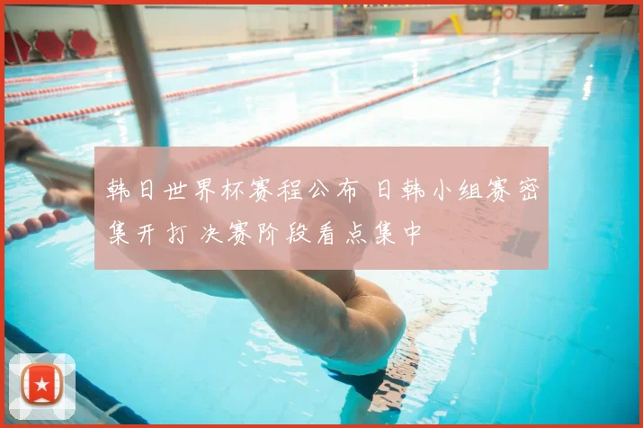 韩日世界杯赛程公布 日韩小组赛密集开打 决赛阶段看点集中