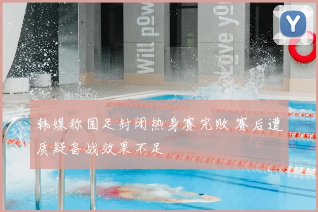 韩媒称国足封闭热身赛完败 赛后遭质疑备战效果不足