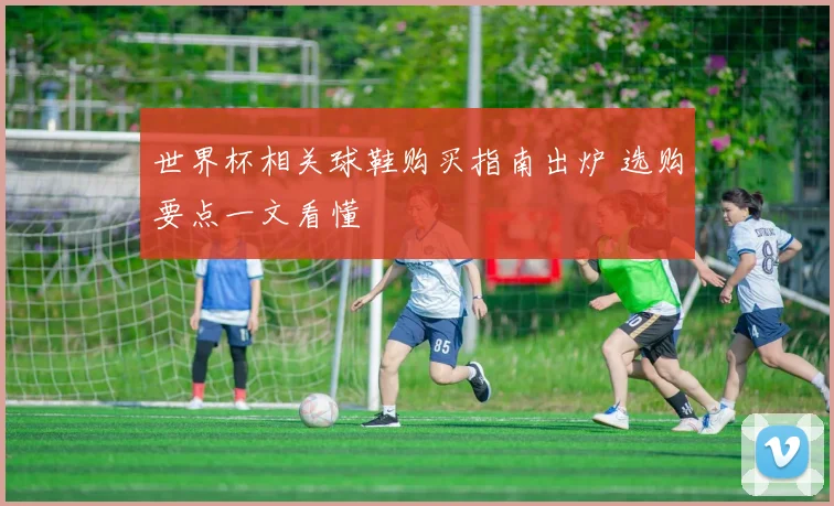 世界杯相关球鞋购买指南出炉 选购要点一文看懂
