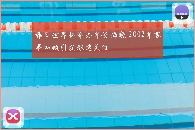 韩日世界杯举办年份揭晓 2002年赛事回顾引发球迷关注