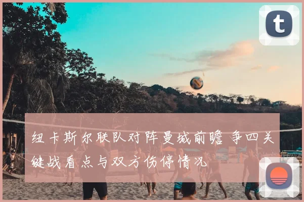 纽卡斯尔联队对阵曼城前瞻 争四关键战看点与双方伤停情况