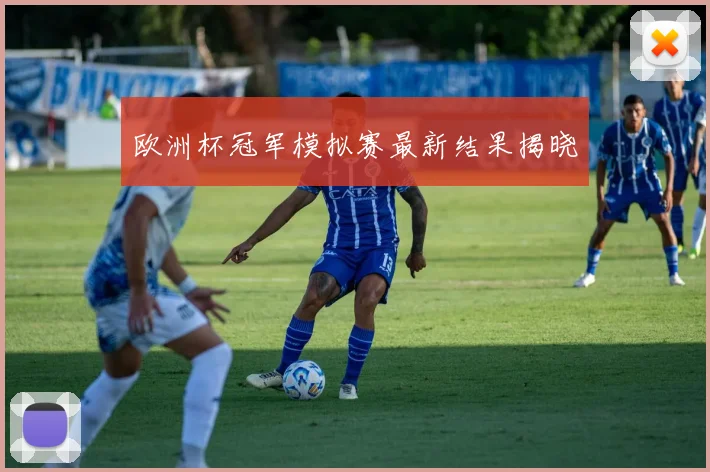 欧洲杯冠军模拟赛最新结果揭晓