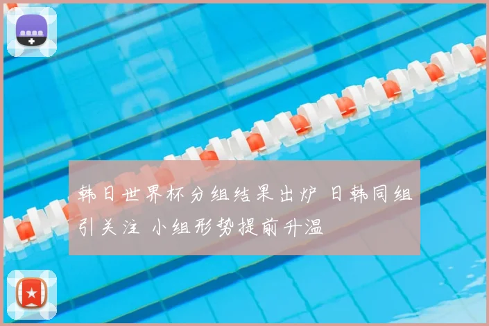 韩日世界杯分组结果出炉 日韩同组引关注 小组形势提前升温