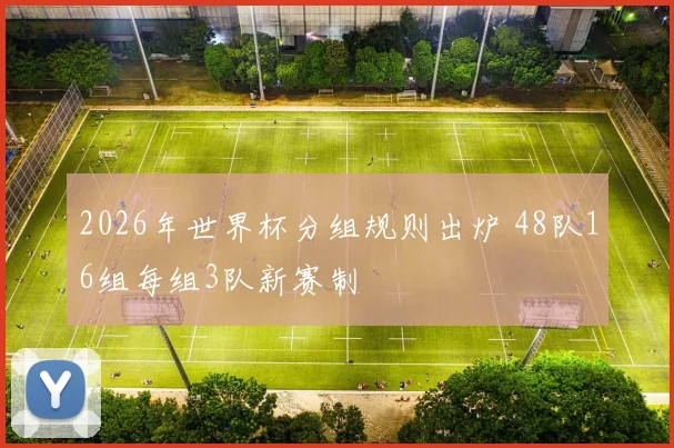 2026年世界杯分组规则出炉 48队16组每组3队新赛制
