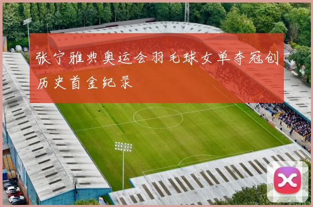 张宁雅典奥运会羽毛球女单夺冠创历史首金纪录