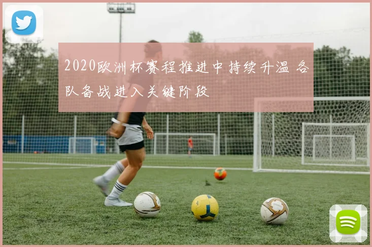 2020欧洲杯赛程推进中持续升温 各队备战进入关键阶段