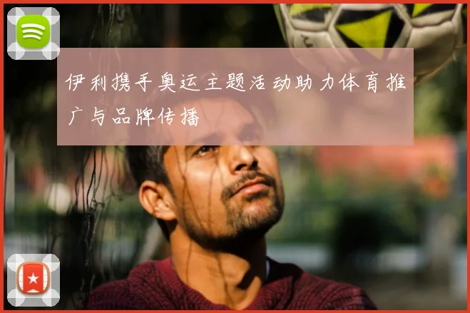 伊利携手奥运主题活动助力体育推广与品牌传播